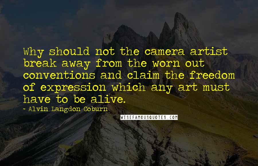 Alvin Langdon Coburn Quotes: Why should not the camera artist break away from the worn out conventions and claim the freedom of expression which any art must have to be alive.