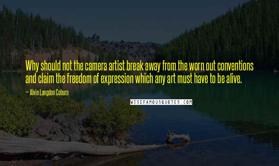 Alvin Langdon Coburn Quotes: Why should not the camera artist break away from the worn out conventions and claim the freedom of expression which any art must have to be alive.