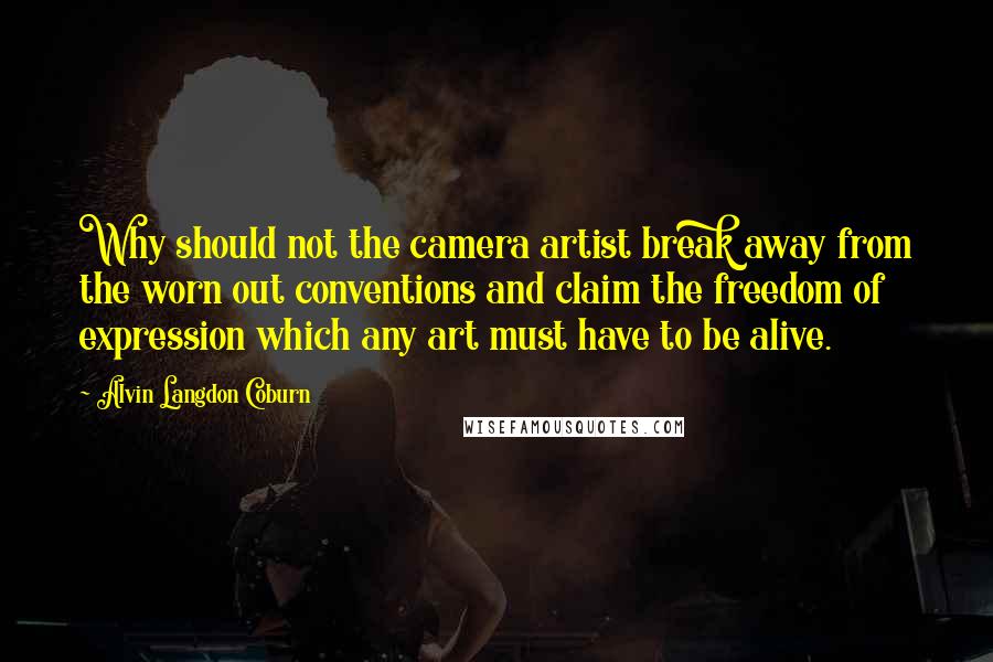 Alvin Langdon Coburn Quotes: Why should not the camera artist break away from the worn out conventions and claim the freedom of expression which any art must have to be alive.