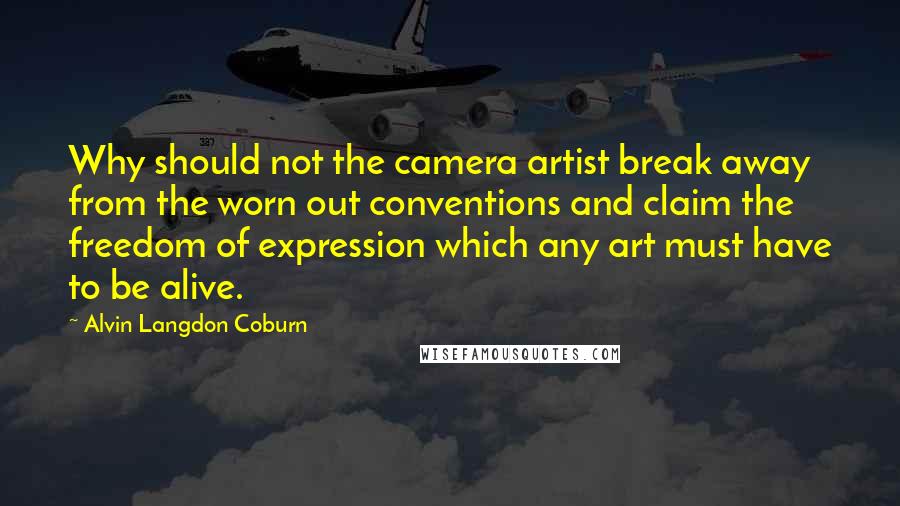 Alvin Langdon Coburn Quotes: Why should not the camera artist break away from the worn out conventions and claim the freedom of expression which any art must have to be alive.