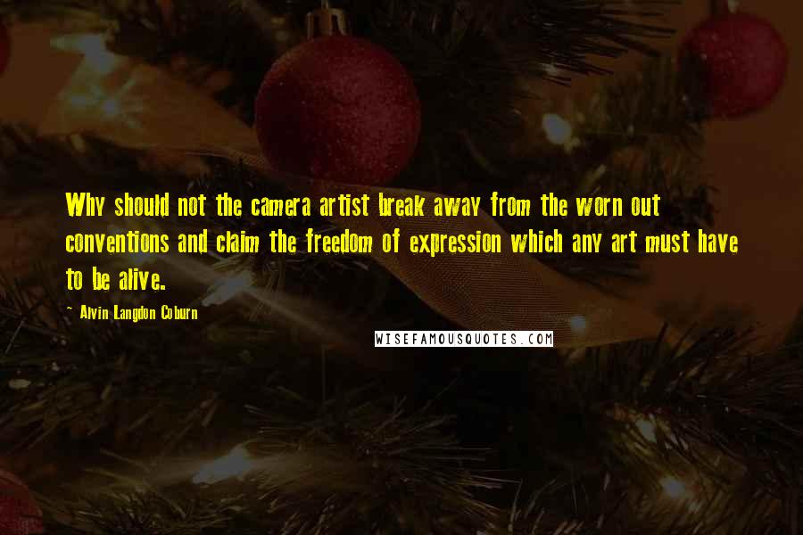 Alvin Langdon Coburn Quotes: Why should not the camera artist break away from the worn out conventions and claim the freedom of expression which any art must have to be alive.