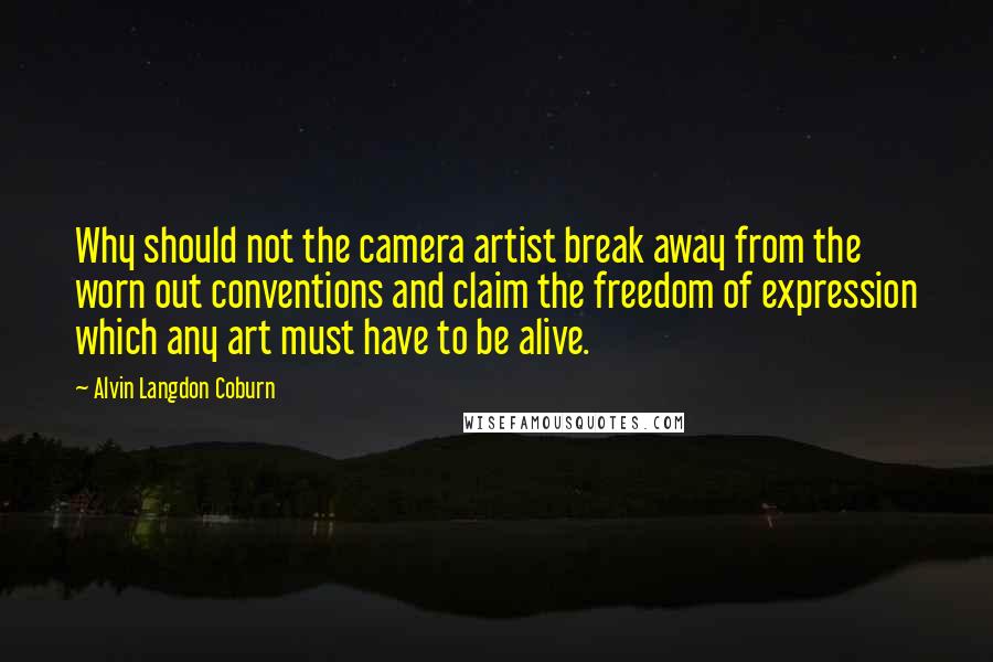 Alvin Langdon Coburn Quotes: Why should not the camera artist break away from the worn out conventions and claim the freedom of expression which any art must have to be alive.