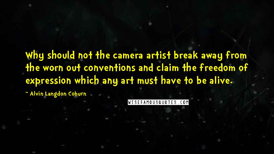 Alvin Langdon Coburn Quotes: Why should not the camera artist break away from the worn out conventions and claim the freedom of expression which any art must have to be alive.