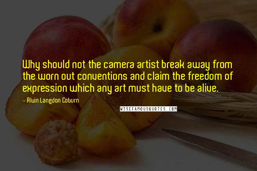 Alvin Langdon Coburn Quotes: Why should not the camera artist break away from the worn out conventions and claim the freedom of expression which any art must have to be alive.