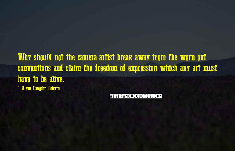 Alvin Langdon Coburn Quotes: Why should not the camera artist break away from the worn out conventions and claim the freedom of expression which any art must have to be alive.