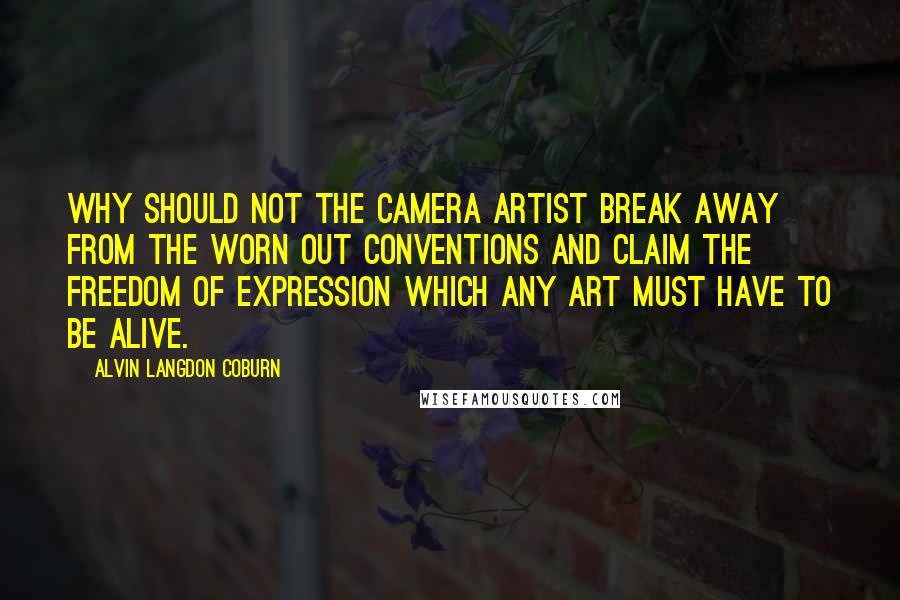 Alvin Langdon Coburn Quotes: Why should not the camera artist break away from the worn out conventions and claim the freedom of expression which any art must have to be alive.