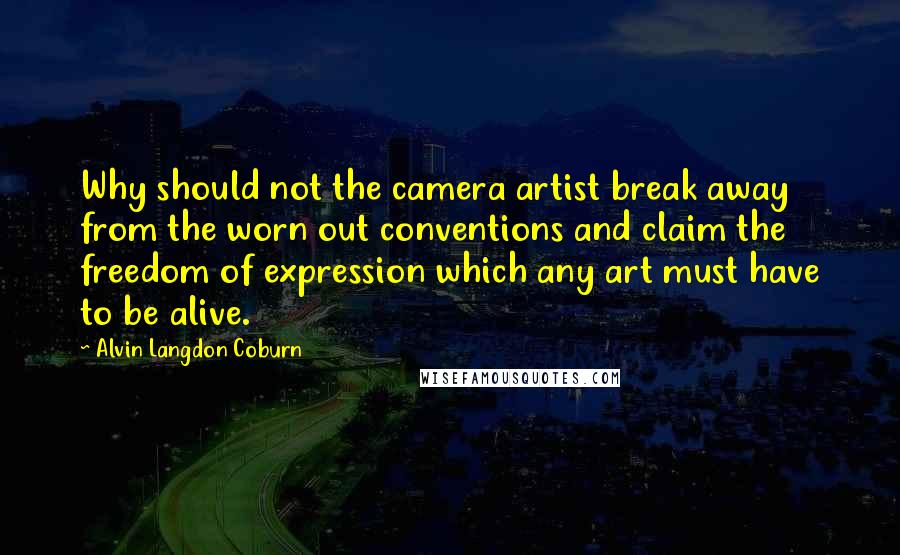 Alvin Langdon Coburn Quotes: Why should not the camera artist break away from the worn out conventions and claim the freedom of expression which any art must have to be alive.