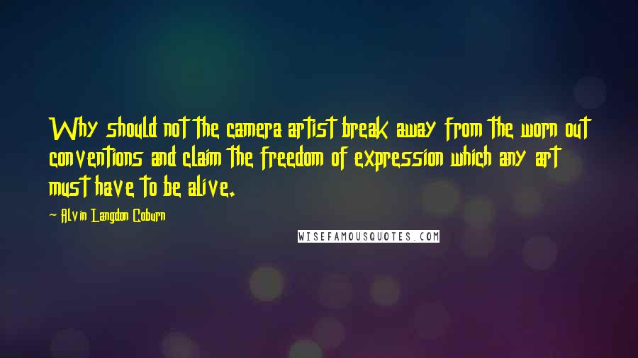 Alvin Langdon Coburn Quotes: Why should not the camera artist break away from the worn out conventions and claim the freedom of expression which any art must have to be alive.