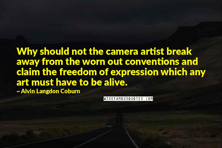 Alvin Langdon Coburn Quotes: Why should not the camera artist break away from the worn out conventions and claim the freedom of expression which any art must have to be alive.