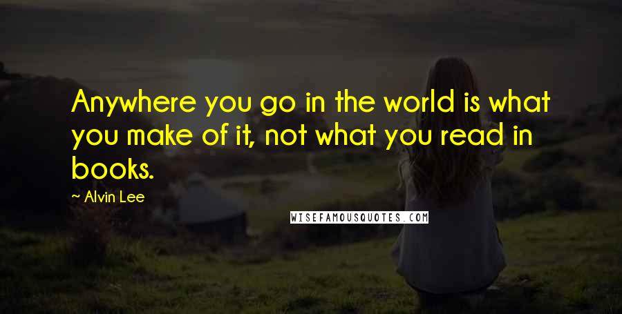 Alvin Lee Quotes: Anywhere you go in the world is what you make of it, not what you read in books.