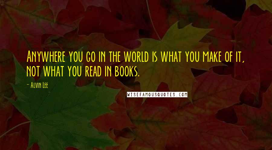 Alvin Lee Quotes: Anywhere you go in the world is what you make of it, not what you read in books.