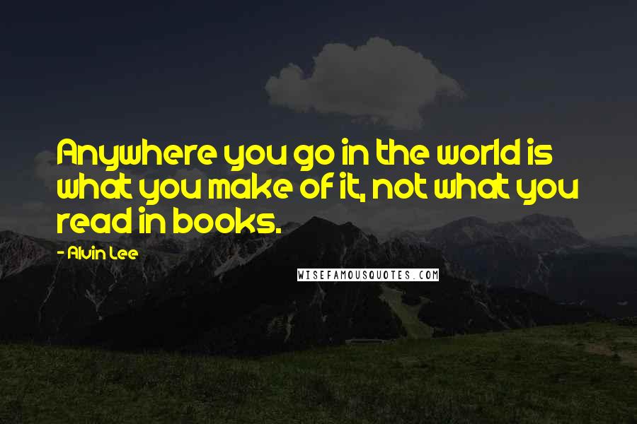 Alvin Lee Quotes: Anywhere you go in the world is what you make of it, not what you read in books.