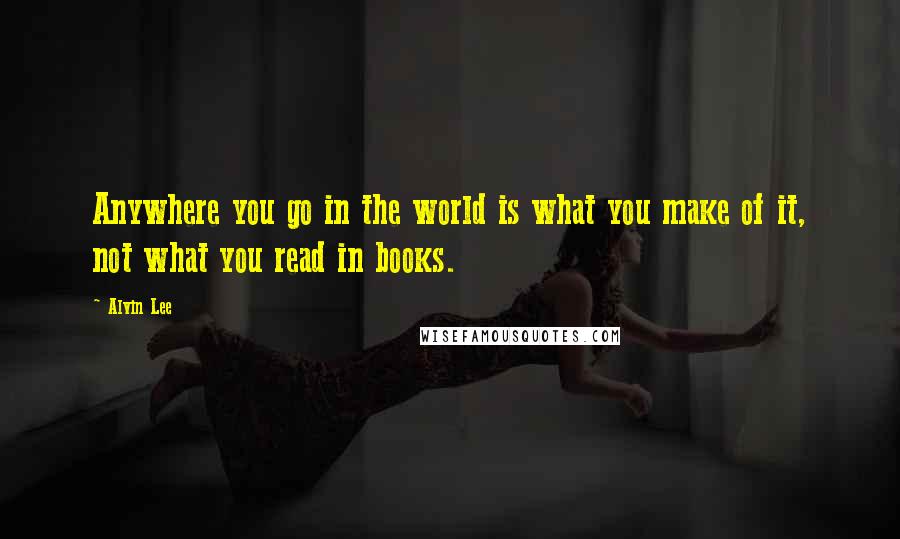 Alvin Lee Quotes: Anywhere you go in the world is what you make of it, not what you read in books.