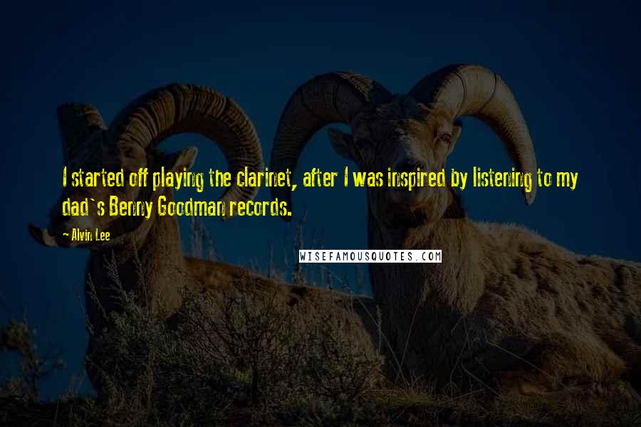 Alvin Lee Quotes: I started off playing the clarinet, after I was inspired by listening to my dad's Benny Goodman records.