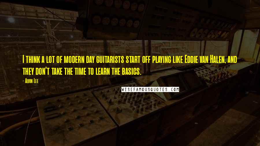 Alvin Lee Quotes: I think a lot of modern day guitarists start off playing like Eddie van Halen, and they don't take the time to learn the basics.