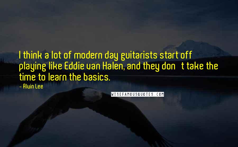 Alvin Lee Quotes: I think a lot of modern day guitarists start off playing like Eddie van Halen, and they don't take the time to learn the basics.