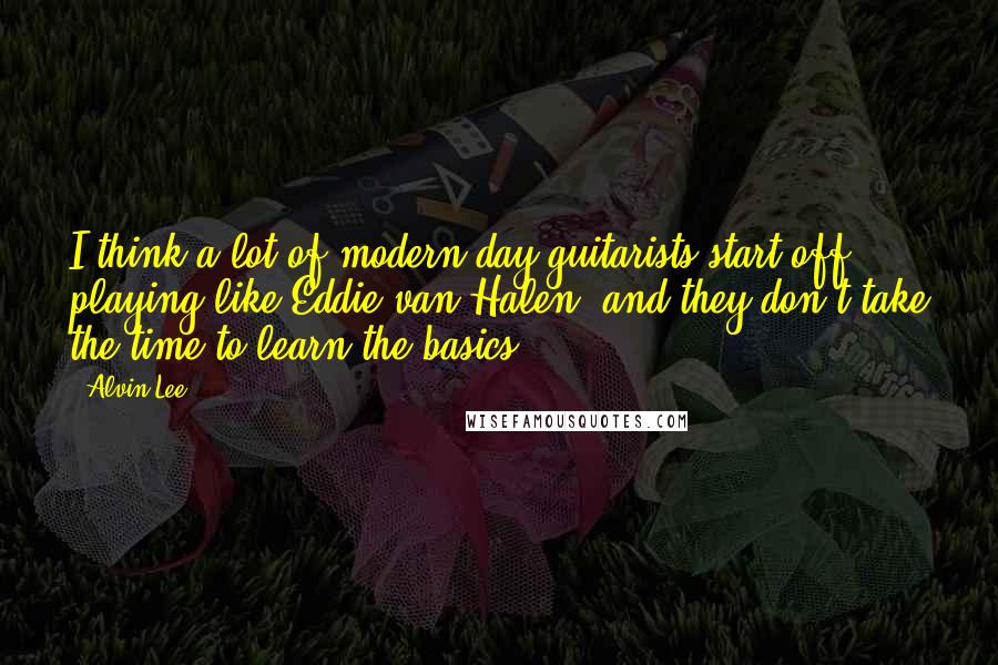 Alvin Lee Quotes: I think a lot of modern day guitarists start off playing like Eddie van Halen, and they don't take the time to learn the basics.