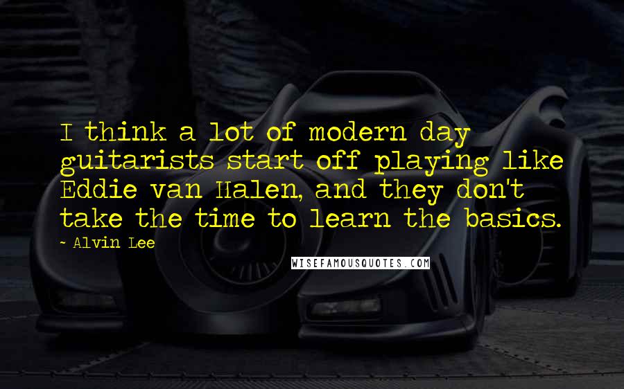 Alvin Lee Quotes: I think a lot of modern day guitarists start off playing like Eddie van Halen, and they don't take the time to learn the basics.