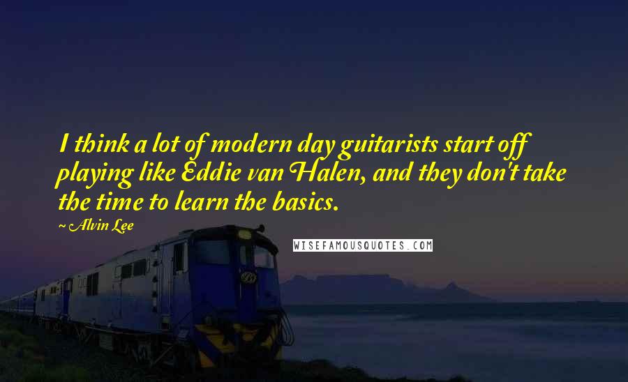 Alvin Lee Quotes: I think a lot of modern day guitarists start off playing like Eddie van Halen, and they don't take the time to learn the basics.