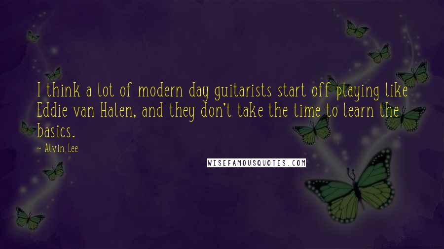 Alvin Lee Quotes: I think a lot of modern day guitarists start off playing like Eddie van Halen, and they don't take the time to learn the basics.