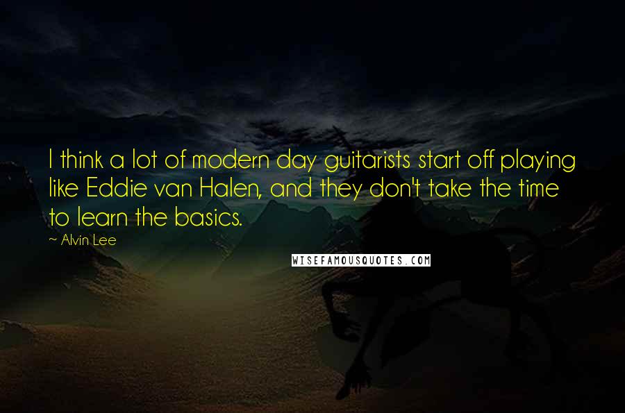 Alvin Lee Quotes: I think a lot of modern day guitarists start off playing like Eddie van Halen, and they don't take the time to learn the basics.