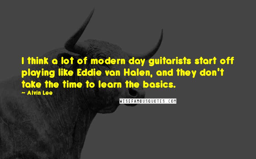 Alvin Lee Quotes: I think a lot of modern day guitarists start off playing like Eddie van Halen, and they don't take the time to learn the basics.