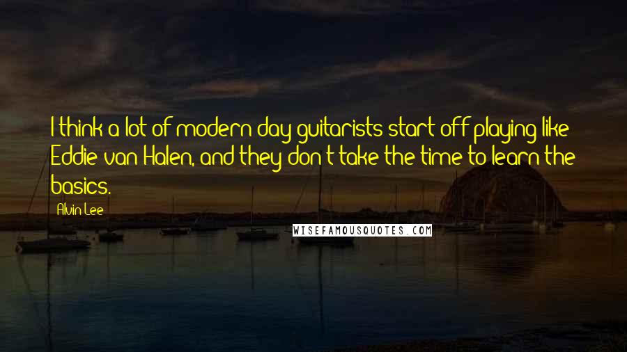 Alvin Lee Quotes: I think a lot of modern day guitarists start off playing like Eddie van Halen, and they don't take the time to learn the basics.