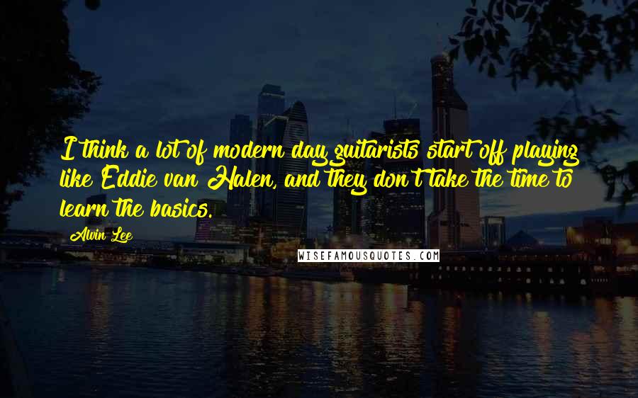 Alvin Lee Quotes: I think a lot of modern day guitarists start off playing like Eddie van Halen, and they don't take the time to learn the basics.