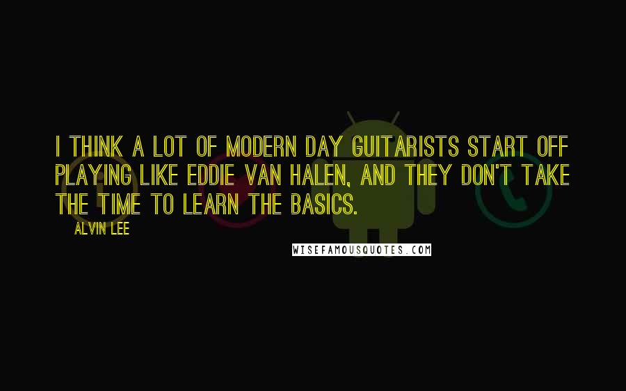 Alvin Lee Quotes: I think a lot of modern day guitarists start off playing like Eddie van Halen, and they don't take the time to learn the basics.