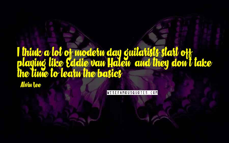 Alvin Lee Quotes: I think a lot of modern day guitarists start off playing like Eddie van Halen, and they don't take the time to learn the basics.