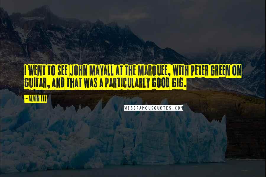 Alvin Lee Quotes: I went to see John Mayall at the Marquee, with Peter Green on guitar, and that was a particularly good gig.