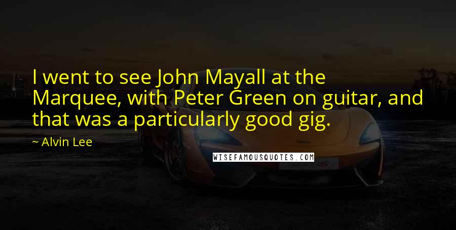 Alvin Lee Quotes: I went to see John Mayall at the Marquee, with Peter Green on guitar, and that was a particularly good gig.