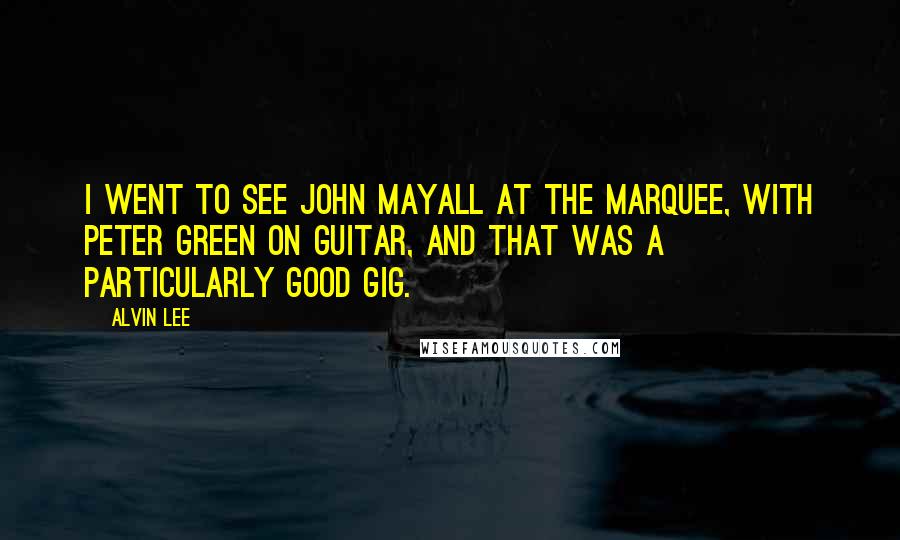 Alvin Lee Quotes: I went to see John Mayall at the Marquee, with Peter Green on guitar, and that was a particularly good gig.