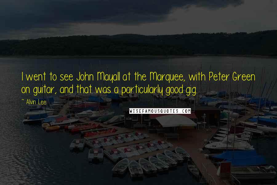 Alvin Lee Quotes: I went to see John Mayall at the Marquee, with Peter Green on guitar, and that was a particularly good gig.