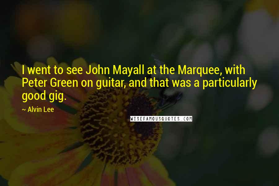 Alvin Lee Quotes: I went to see John Mayall at the Marquee, with Peter Green on guitar, and that was a particularly good gig.