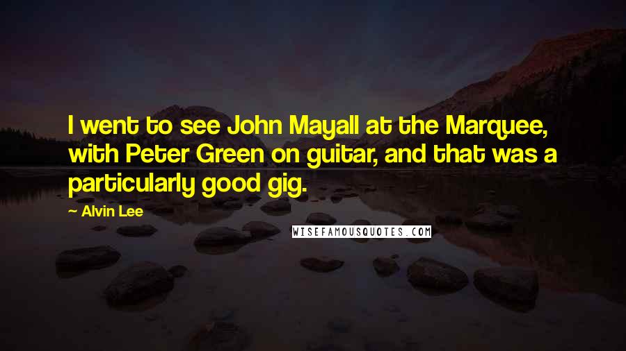Alvin Lee Quotes: I went to see John Mayall at the Marquee, with Peter Green on guitar, and that was a particularly good gig.