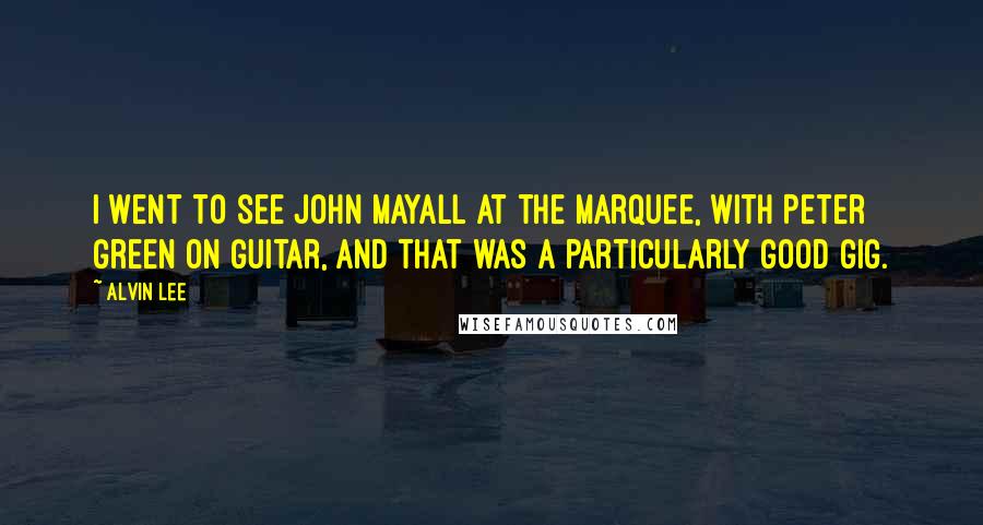 Alvin Lee Quotes: I went to see John Mayall at the Marquee, with Peter Green on guitar, and that was a particularly good gig.