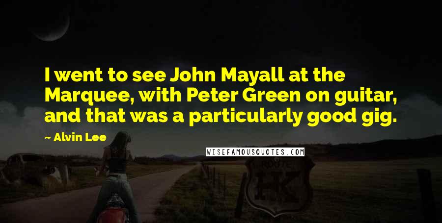 Alvin Lee Quotes: I went to see John Mayall at the Marquee, with Peter Green on guitar, and that was a particularly good gig.