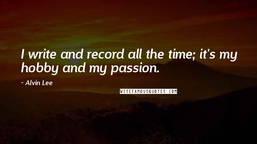 Alvin Lee Quotes: I write and record all the time; it's my hobby and my passion.