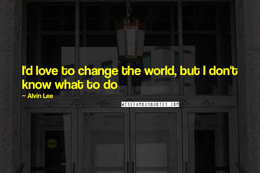 Alvin Lee Quotes: I'd love to change the world, but I don't know what to do