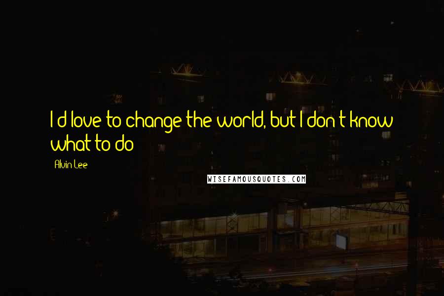 Alvin Lee Quotes: I'd love to change the world, but I don't know what to do