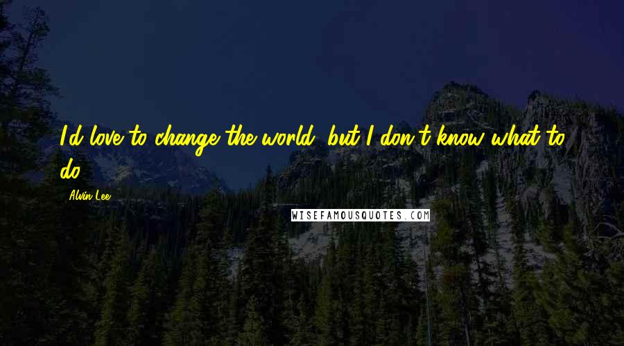 Alvin Lee Quotes: I'd love to change the world, but I don't know what to do