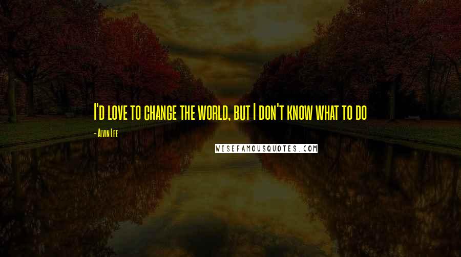 Alvin Lee Quotes: I'd love to change the world, but I don't know what to do