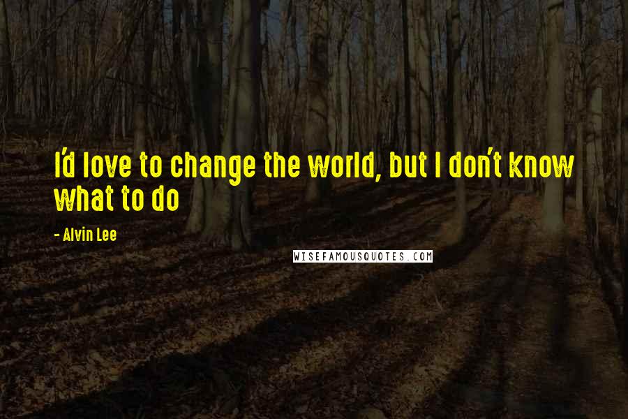 Alvin Lee Quotes: I'd love to change the world, but I don't know what to do