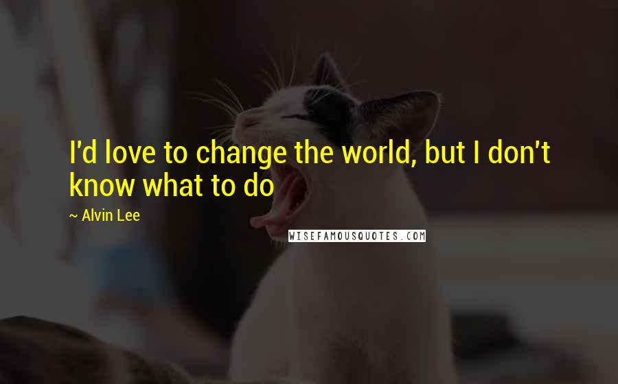 Alvin Lee Quotes: I'd love to change the world, but I don't know what to do