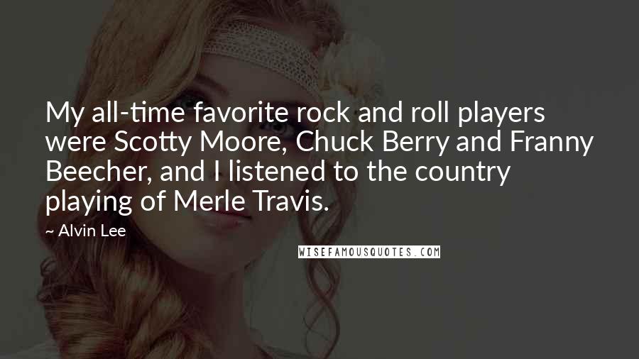 Alvin Lee Quotes: My all-time favorite rock and roll players were Scotty Moore, Chuck Berry and Franny Beecher, and I listened to the country playing of Merle Travis.