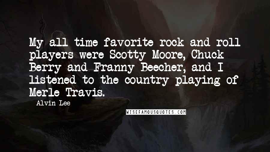 Alvin Lee Quotes: My all-time favorite rock and roll players were Scotty Moore, Chuck Berry and Franny Beecher, and I listened to the country playing of Merle Travis.