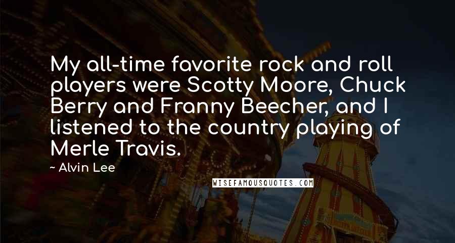 Alvin Lee Quotes: My all-time favorite rock and roll players were Scotty Moore, Chuck Berry and Franny Beecher, and I listened to the country playing of Merle Travis.