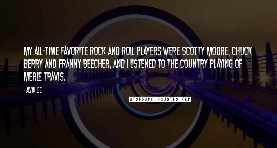 Alvin Lee Quotes: My all-time favorite rock and roll players were Scotty Moore, Chuck Berry and Franny Beecher, and I listened to the country playing of Merle Travis.