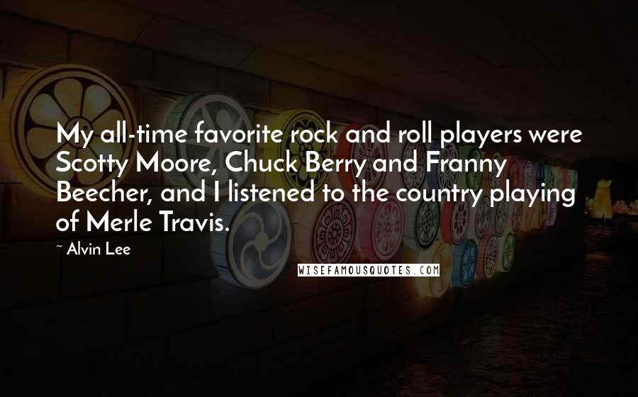 Alvin Lee Quotes: My all-time favorite rock and roll players were Scotty Moore, Chuck Berry and Franny Beecher, and I listened to the country playing of Merle Travis.